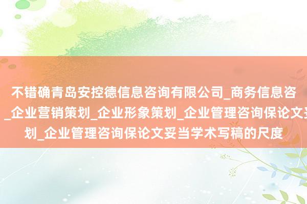 不错确青岛安控德信息咨询有限公司_商务信息咨询(不含商业秘密)_企业营销策划_企业形象策划_企业管理咨询保论文妥当学术写稿的尺度